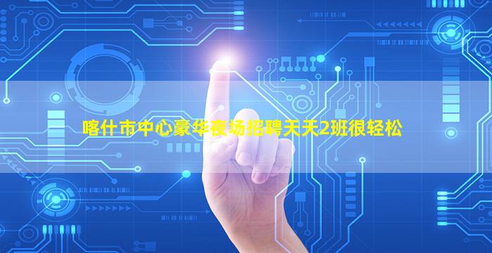 喀什市中心豪华夜场招聘天天2班很轻松